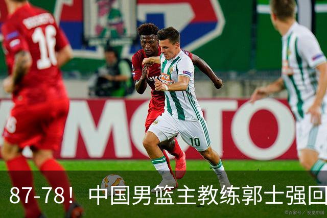 87-78！中国男篮主教练郭士强回应，沙特主教练表态，新华社发声